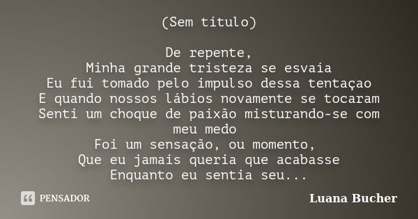 (Sem título) De repente, Minha grande tristeza se esvaía Eu fui tomado pelo impulso dessa tentaçao E quando nossos lábios novamente se tocaram Senti um choque d... Frase de Luana Bucher.