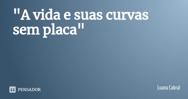 "A vida e suas curvas sem placa"... Frase de Luana Cabral.