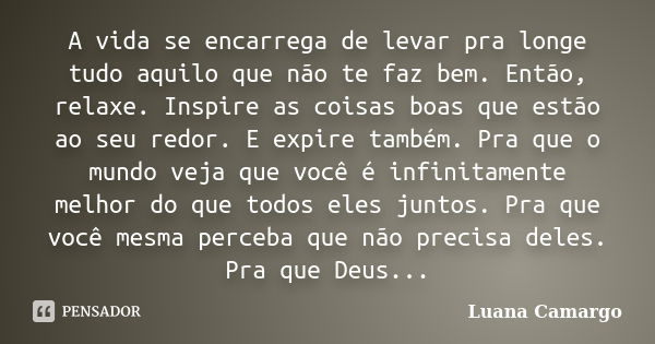 A vida se encarrega de levar pra longe tudo aquilo que não te faz bem. Então, relaxe. Inspire as coisas boas que estão ao seu redor. E expire também. Pra que o ... Frase de Luana Camargo.