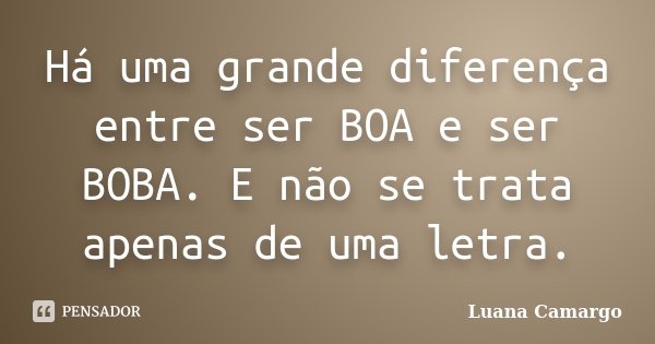 Há uma grande diferença entre ser BOA e ser BOBA. E não se trata apenas de uma letra.... Frase de Luana Camargo.
