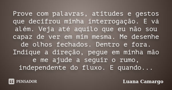 Prove com palavras, atitudes e gestos que decifrou minha interrogação. E vá além. Veja até aquilo que eu não sou capaz de ver em mim mesma. Me desenhe de olhos ... Frase de Luana Camargo.