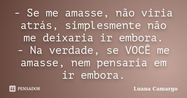 - Se me amasse, não viria atrás, simplesmente não me deixaria ir embora. - Na verdade, se VOCÊ me amasse, nem pensaria em ir embora.... Frase de Luana Camargo.