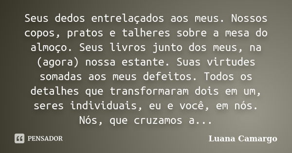 Seus dedos entrelaçados aos meus. Nossos copos, pratos e talheres sobre a mesa do almoço. Seus livros junto dos meus, na (agora) nossa estante. Suas virtudes so... Frase de Luana Camargo.