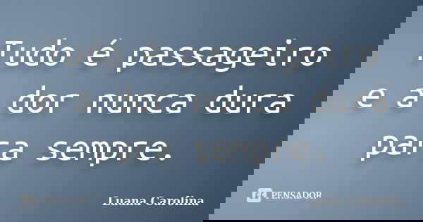 Tudo é passageiro e a dor nunca dura para sempre.... Frase de Luana Carolina.