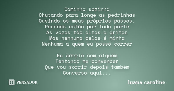 Caminho sozinha Chutando para longe as pedrinhas Ouvindo os meus próprios passos. Pessoas estão por toda parte As vozes tão altas a gritar Mas nenhuma delas é m... Frase de Luana Caroline.