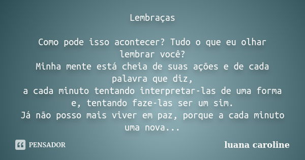 Lembraças Como pode isso acontecer? Tudo o que eu olhar lembrar você? Minha mente está cheia de suas ações e de cada palavra que diz, a cada minuto tentando int... Frase de Luana Caroline.