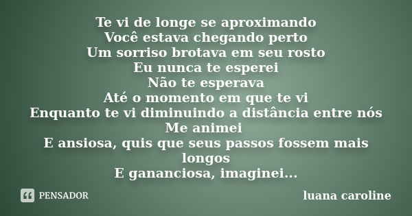 Te vi de longe se aproximando Você estava chegando perto Um sorriso brotava em seu rosto Eu nunca te esperei Não te esperava Até o momento em que te vi Enquanto... Frase de Luana Caroline.