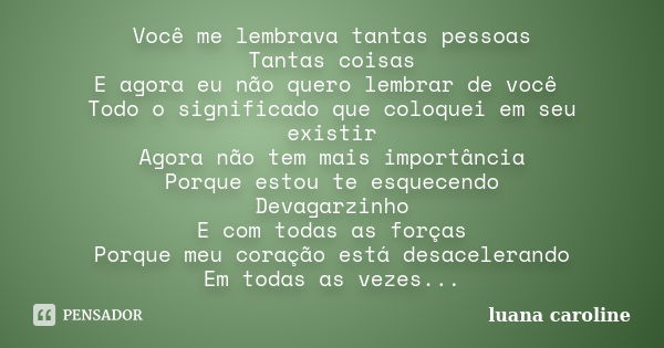 Você me lembrava tantas pessoas Tantas coisas E agora eu não quero lembrar de você Todo o significado que coloquei em seu existir Agora não tem mais importância... Frase de Luana Caroline.