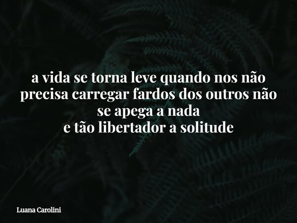 a vida se torna leve quando nos não precisa carregar fardos dos outros não se apega a nada⁠ e tão libertador a solitude... Frase de Luana Carolini.