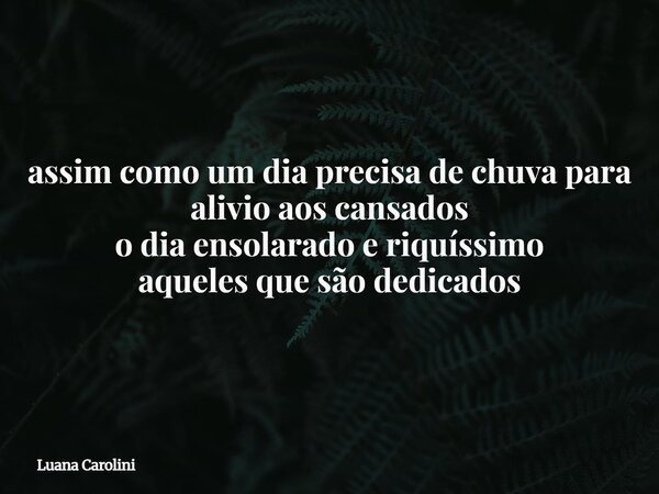 assim como um dia precisa de chuva para alivio aos cansados o dia ensolarado e riquíssimo⁠ aqueles que são dedicados... Frase de Luana Carolini.