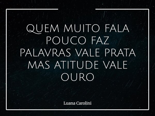 QUEM MUITO FALA POUCO FAZ PALAVRAS VALE PRATA MAS ATITUDE VALE OURO... Frase de Luana Carolini.