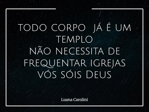 todo corpo já é um templo não necessita de frequentar igrejas vós sóis Deus... Frase de Luana Carolini.