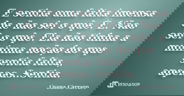 E sentia uma falta imensa de não sei o quê. É. Não sei o quê. Ela não tinha a mínima noção do que sentia falta, apenas..Sentia.... Frase de Luana Carraro.