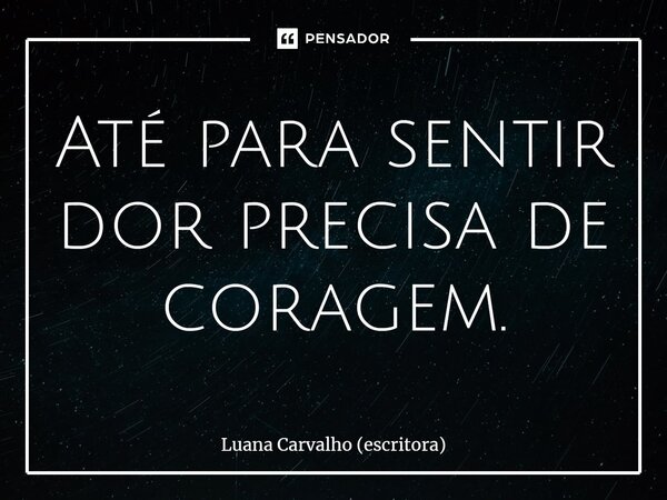 ⁠Até para sentir dor precisa de coragem.... Frase de Luana Carvalho (escritora).