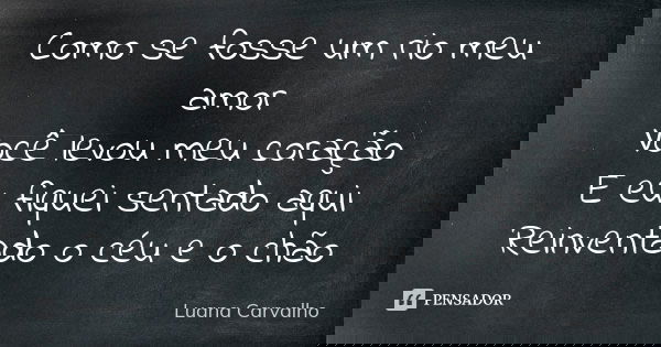 Como se fosse um rio meu amor Você levou meu coração E eu fiquei sentado aqui Reinventado o céu e o chão... Frase de Luana Carvalho.
