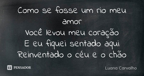 Como se fosse um rio meu amor Você levou meu coração E eu fiquei sentado aqui Reinventado o céu e o chão... Frase de Luana Carvalho.