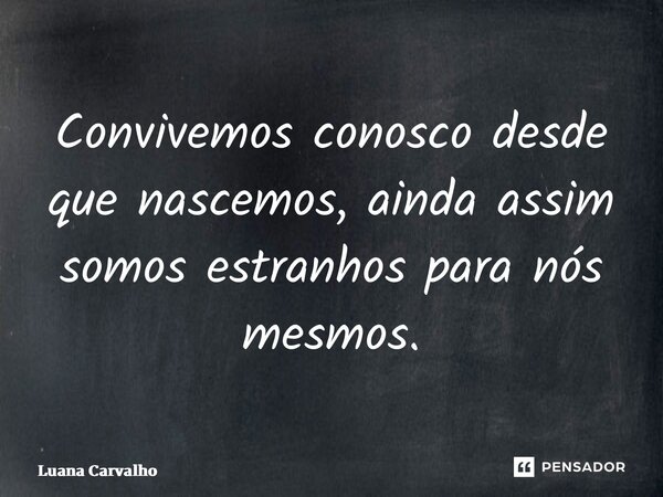 ⁠Convivemos conosco desde que nascemos, ainda assim somos estranhos para nós mesmos.... Frase de Luana Carvalho.