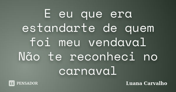 E eu que era estandarte de quem foi meu vendaval Não te reconheci no carnaval... Frase de Luana Carvalho.