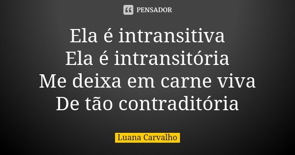 Ela é intransitiva Ela é intransitória Me deixa em carne viva De tão contraditória... Frase de Luana Carvalho.