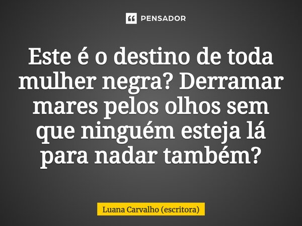 ⁠Este é o destino de toda mulher negra? Derramar mares pelos olhos sem que ninguém esteja lá para nadar também?... Frase de Luana Carvalho (escritora).