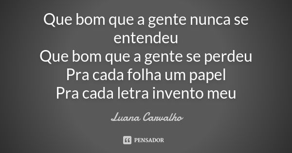 Que bom que a gente nunca se entendeu Que bom que a gente se perdeu Pra cada folha um papel Pra cada letra invento meu... Frase de Luana Carvalho.