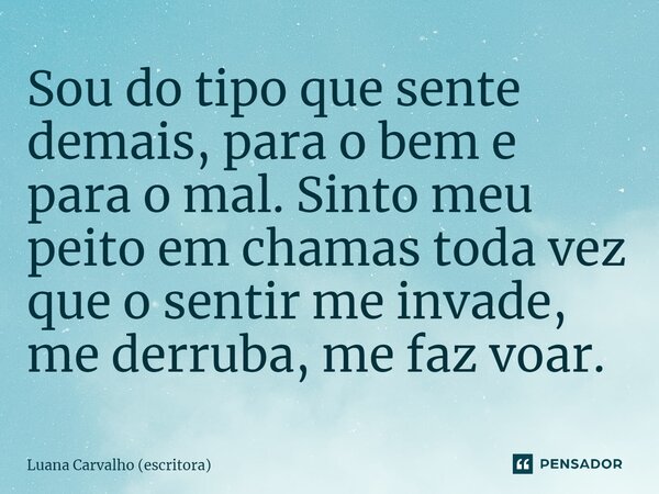 ⁠Sou do tipo que sente demais, para o bem e para o mal. Sinto meu peito em chamas toda vez que o sentir me invade, me derruba, me faz voar.... Frase de Luana Carvalho (escritora).