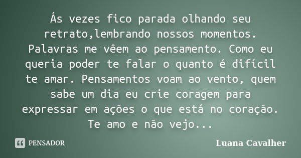 Ás vezes fico parada olhando seu retrato,lembrando nossos momentos. Palavras me vêem ao pensamento. Como eu queria poder te falar o quanto é difícil te amar. Pe... Frase de Luana Cavalher.