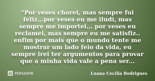 "Por veses chorei, mas sempre fui feliz...por veses eu me iludi, mas sempre me importei... por veses eu reclamei, mas sempre eu me satisfiz.. enfim por mai... Frase de Luana Cecilia Rodrigues.