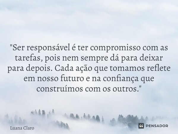 ⁠ "Ser responsável é ter compromisso com as tarefas, pois nem sempre dá para deixar para depois. Cada ação que tomamos reflete em nosso futuro e na confian... Frase de Luana Claro.