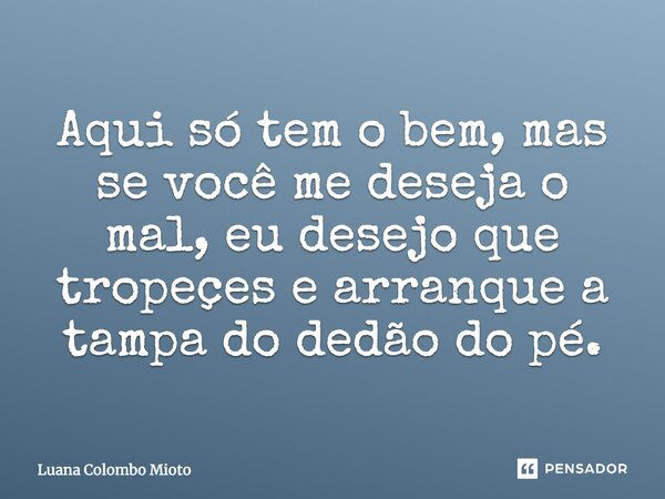 Aqui só tem o bem, mas se você me deseja o mal, eu desejo que tropeces e arranque a tampa do dedão do pé.... Frase de Luana Colombo Mioto.