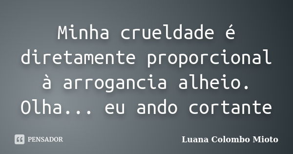 Minha crueldade é diretamente proporcional à arrogancia alheio. Olha... eu ando cortante... Frase de Luana Colombo Mioto.