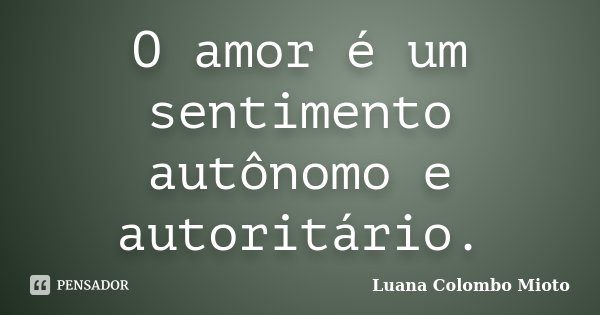 O amor é um sentimento autônomo e autoritário.... Frase de Luana Colombo Mioto.