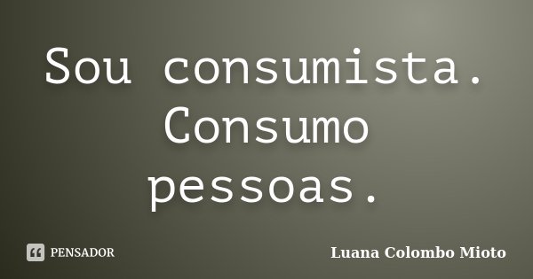 Sou consumista. Consumo pessoas.... Frase de Luana Colombo Mioto.