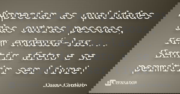 Apreciar as qualidades das outras pessoas, sem endeusá-las... Sentir afeto e se permitir ser livre!... Frase de Luana Cordeiro.