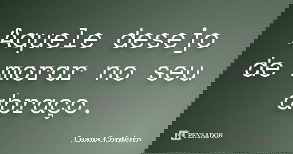 Aquele desejo de morar no seu abraço.... Frase de Luana Cordeiro.