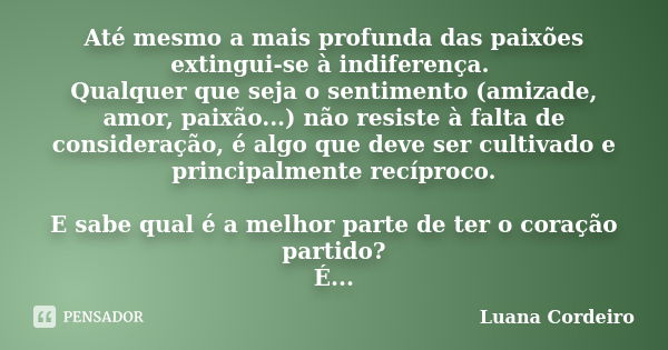 Até mesmo a mais profunda das paixões extingui-se à indiferença. Qualquer que seja o sentimento (amizade, amor, paixão...) não resiste à falta de consideração, ... Frase de Luana Cordeiro.