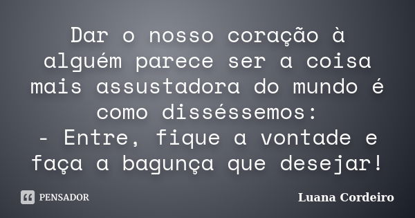 Dar o nosso coração à alguém parece ser a coisa mais assustadora do mundo é como disséssemos: - Entre, fique a vontade e faça a bagunça que desejar!... Frase de Luana Cordeiro.