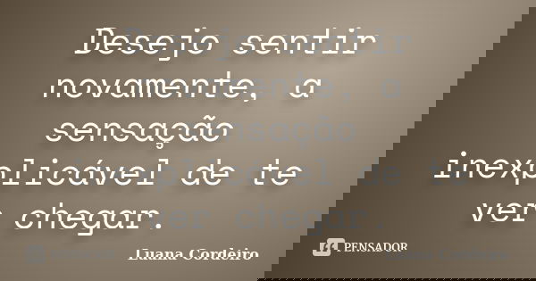 Desejo sentir novamente, a sensação inexplicável de te ver chegar.... Frase de Luana Cordeiro.