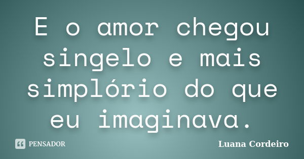 E o amor chegou singelo e mais simplório do que eu imaginava.... Frase de Luana Cordeiro.