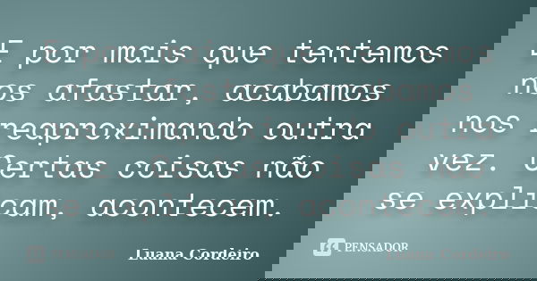 E por mais que tentemos nos afastar, acabamos nos reaproximando outra vez. Certas coisas não se explicam, acontecem.... Frase de Luana Cordeiro.