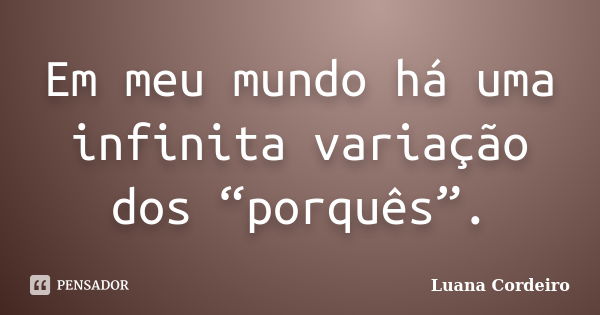 Em meu mundo há uma infinita variação dos “porquês”.... Frase de Luana Cordeiro.