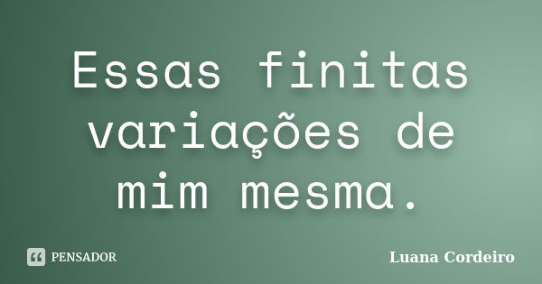 Essas finitas variações de mim mesma.... Frase de Luana Cordeiro.