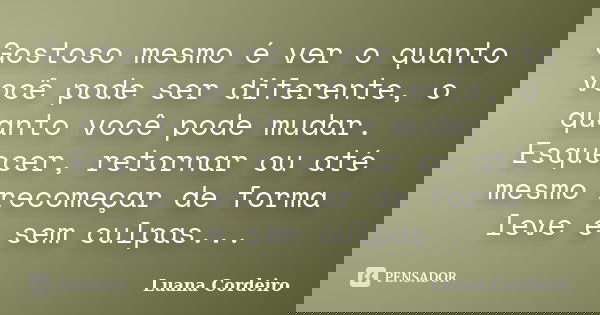 Gostoso mesmo é ver o quanto você pode ser diferente, o quanto você pode mudar. Esquecer, retornar ou até mesmo recomeçar de forma leve e sem culpas...... Frase de Luana Cordeiro.