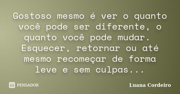 Gostoso mesmo é ver o quanto você pode ser diferente, o quanto você pode mudar. Esquecer, retornar ou até mesmo recomeçar de forma leve e sem culpas...... Frase de Luana Cordeiro.