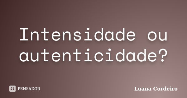 Intensidade ou autenticidade?... Frase de Luana Cordeiro.