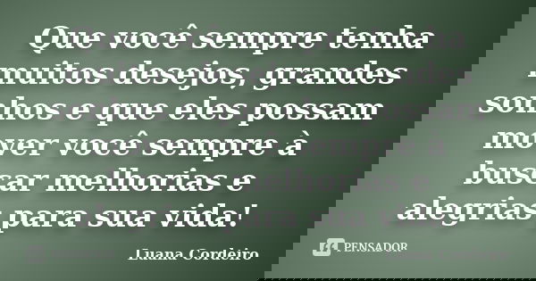 Que você sempre tenha muitos desejos, grandes sonhos e que eles possam mover você sempre à buscar melhorias e alegrias para sua vida!... Frase de Luana Cordeiro.