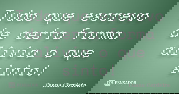 Tudo que escrevo de certa forma alivia o que sinto!... Frase de Luana Cordeiro.