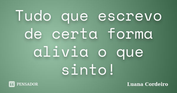 Tudo que escrevo de certa forma alivia o que sinto!... Frase de Luana Cordeiro.