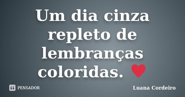 Um dia cinza repleto de lembranças coloridas. ♥... Frase de Luana Cordeiro.
