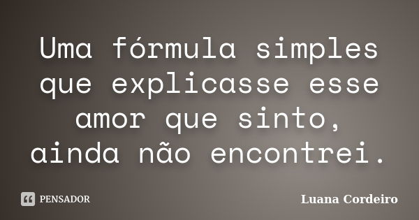 Uma fórmula simples que explicasse esse amor que sinto, ainda não encontrei.... Frase de Luana Cordeiro.